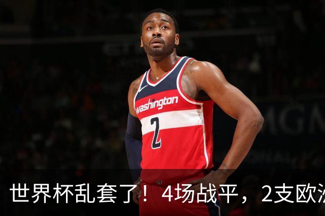 世界杯乱套了！4场战平，2支欧洲豪门0进球，国足2大苦主保持不败
