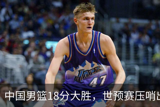 中国男篮18分大胜，世预赛压哨出线！剩一个悬念：日韩或联手做局