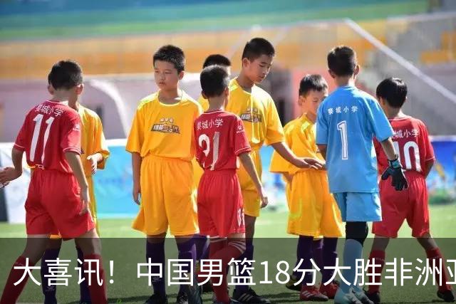 大喜讯！中国男篮18分大胜非洲亚军，世界杯开门红，1人轰下23分