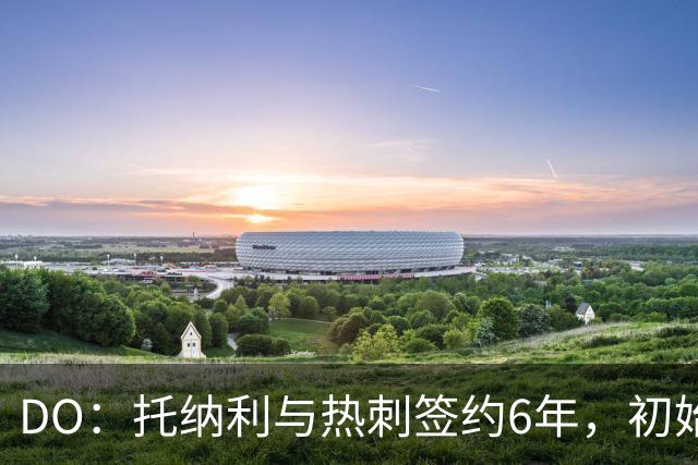 DO：托纳利与热刺签约6年，初始转会费9250万镑，总价1亿镑