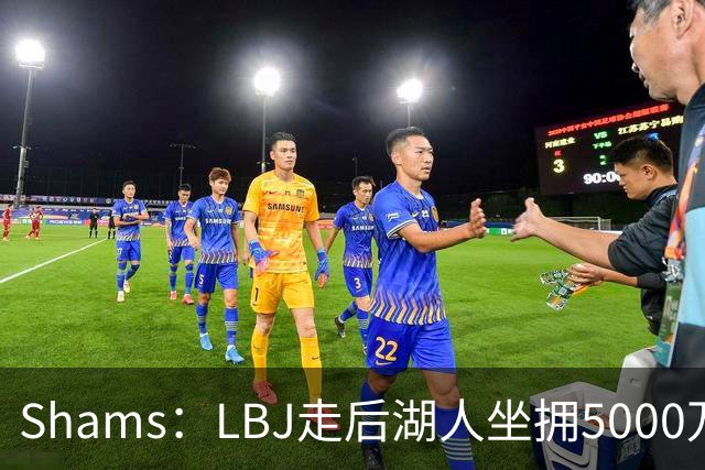 Shams：LBJ走后湖人坐拥5000万空间 将重点补强后场及内线高度